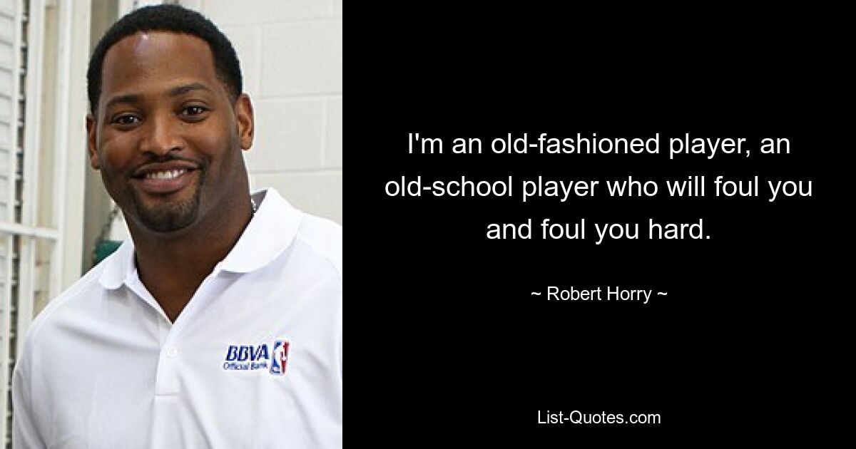 I'm an old-fashioned player, an old-school player who will foul you and foul you hard. — © Robert Horry