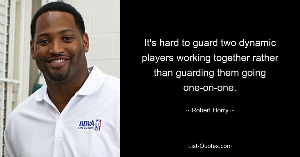 It's hard to guard two dynamic players working together rather than guarding them going one-on-one. — © Robert Horry