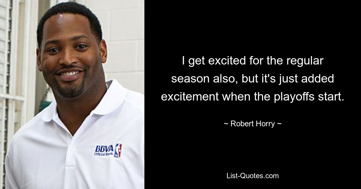 I get excited for the regular season also, but it's just added excitement when the playoffs start. — © Robert Horry