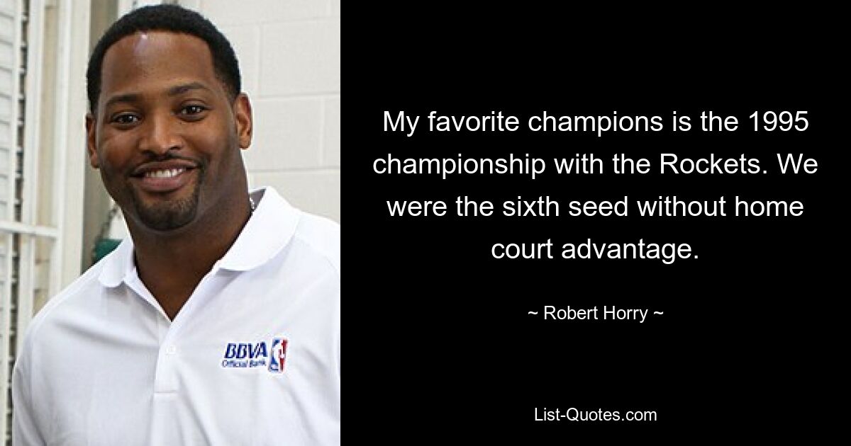 My favorite champions is the 1995 championship with the Rockets. We were the sixth seed without home court advantage. — © Robert Horry