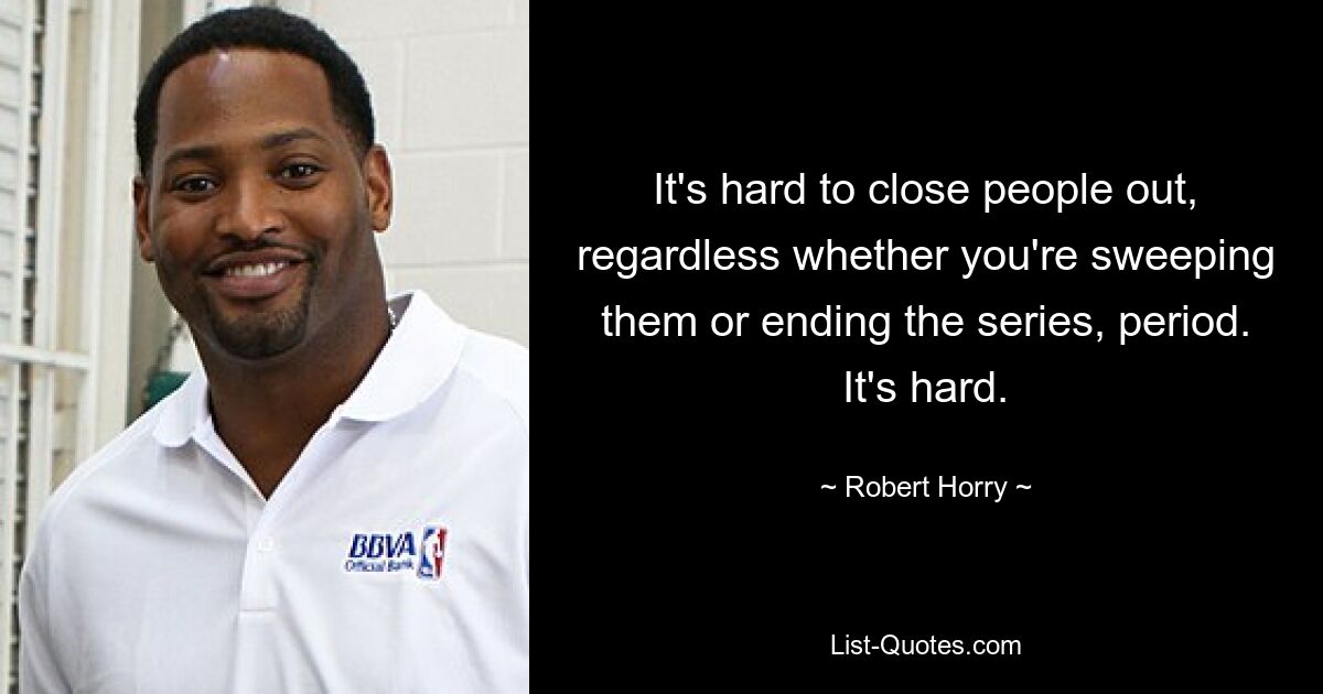 It's hard to close people out, regardless whether you're sweeping them or ending the series, period. It's hard. — © Robert Horry