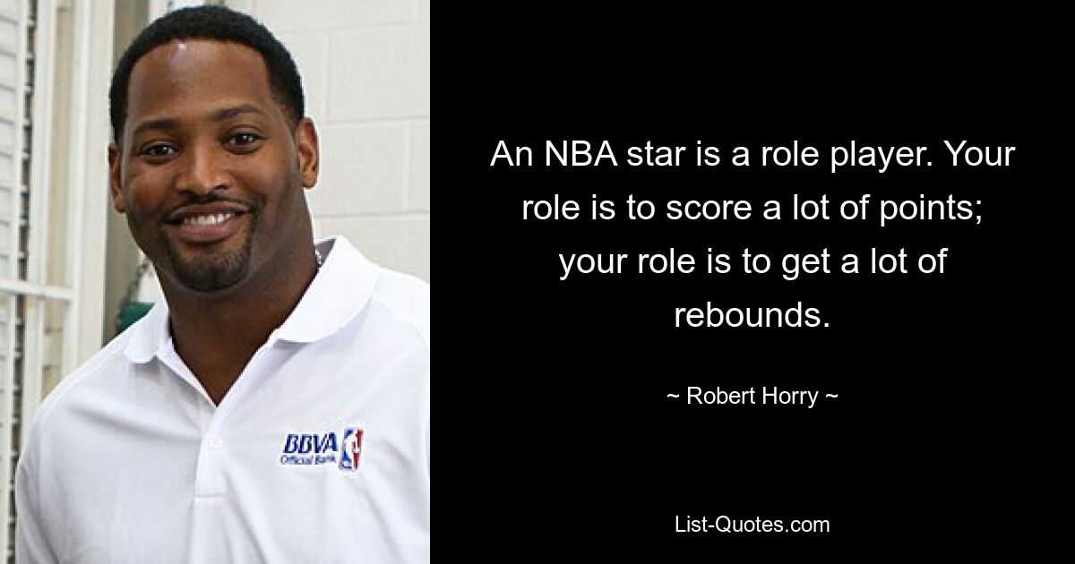 An NBA star is a role player. Your role is to score a lot of points; your role is to get a lot of rebounds. — © Robert Horry