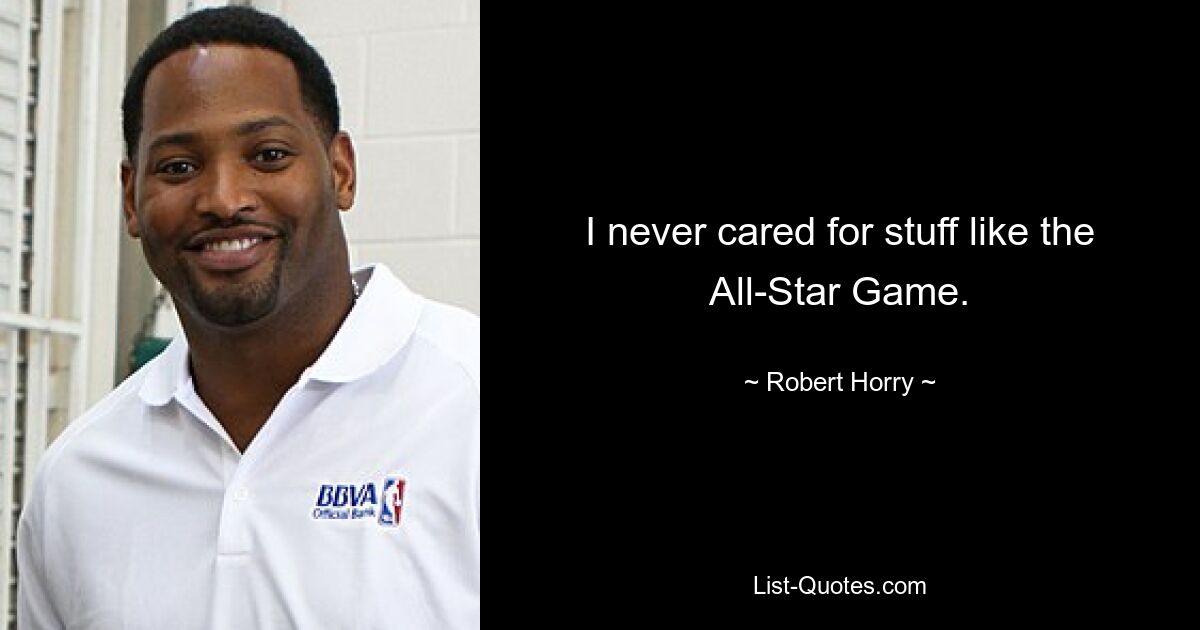 I never cared for stuff like the All-Star Game. — © Robert Horry