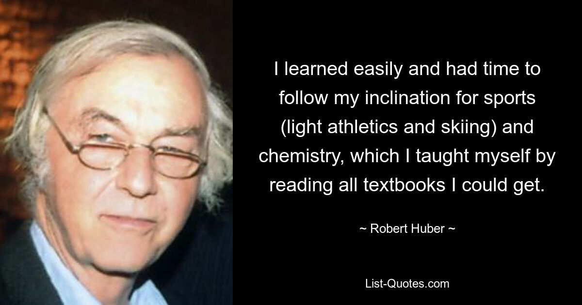 Я легко учился и успевал следовать своим склонностям к спорту (легкая атлетика и лыжи) и химии, которую учил сам, читая все учебники, которые мог достать. — © Роберт Хубер 