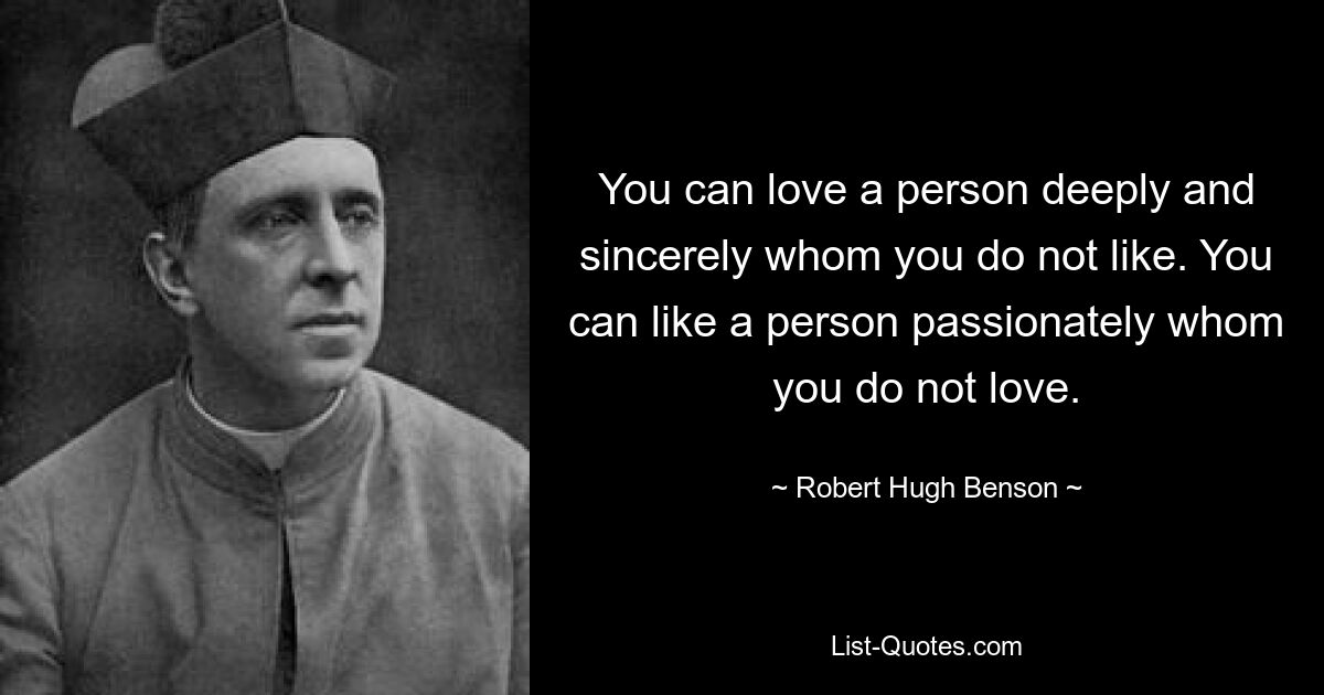 You can love a person deeply and sincerely whom you do not like. You can like a person passionately whom you do not love. — © Robert Hugh Benson