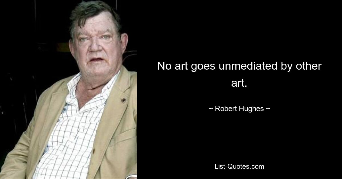 No art goes unmediated by other art. — © Robert Hughes