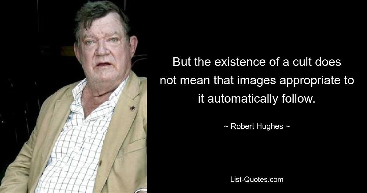 But the existence of a cult does not mean that images appropriate to it automatically follow. — © Robert Hughes