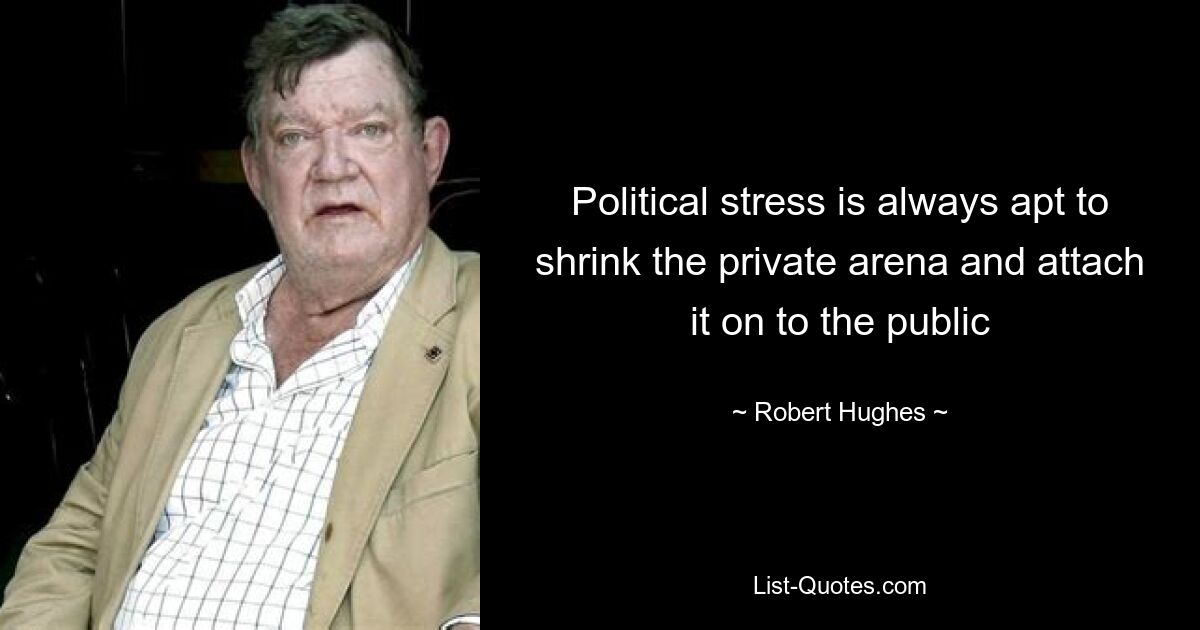 Political stress is always apt to shrink the private arena and attach it on to the public — © Robert Hughes