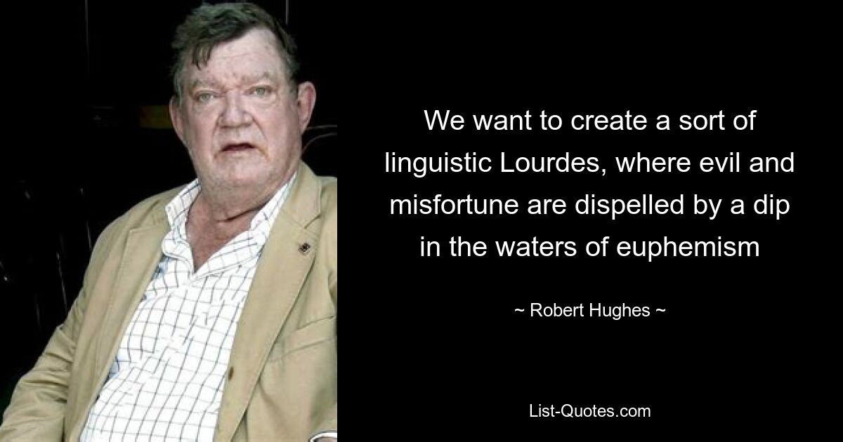 We want to create a sort of linguistic Lourdes, where evil and misfortune are dispelled by a dip in the waters of euphemism — © Robert Hughes