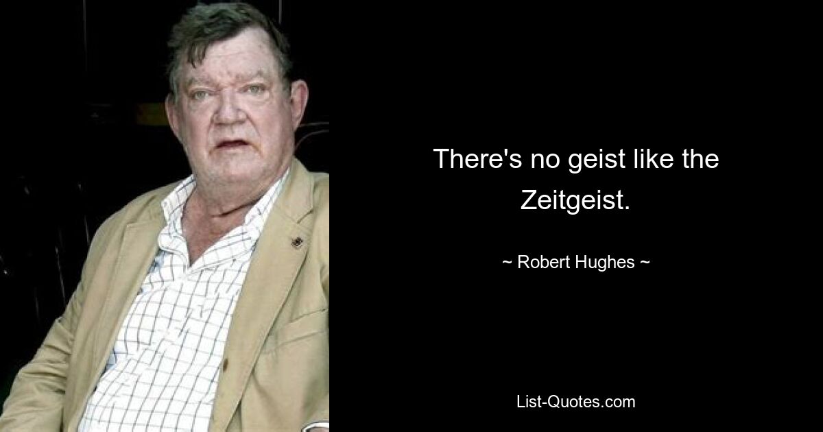 There's no geist like the Zeitgeist. — © Robert Hughes