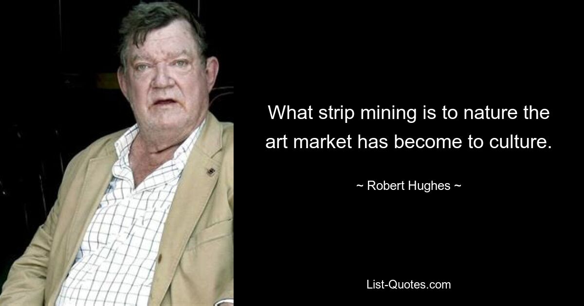 What strip mining is to nature the art market has become to culture. — © Robert Hughes