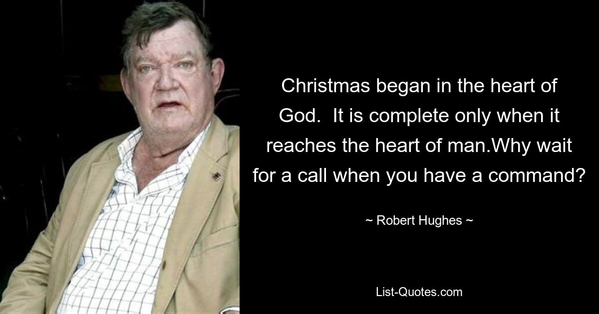 Christmas began in the heart of God.  It is complete only when it reaches the heart of man.Why wait for a call when you have a command? — © Robert Hughes