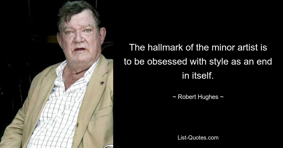 The hallmark of the minor artist is to be obsessed with style as an end in itself. — © Robert Hughes