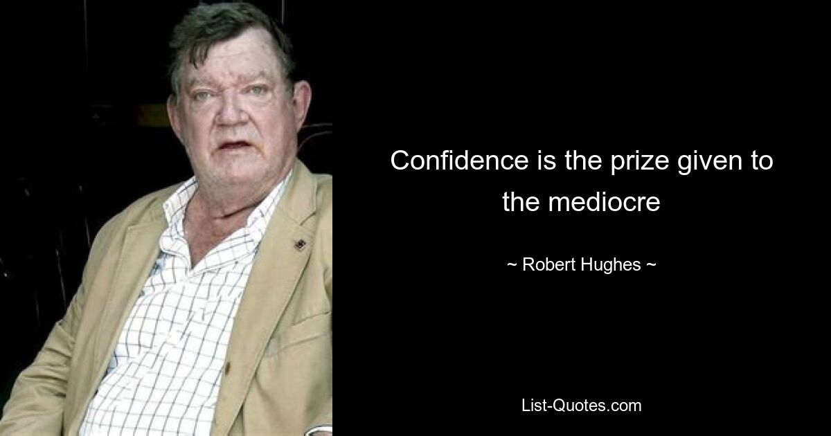 Confidence is the prize given to the mediocre — © Robert Hughes