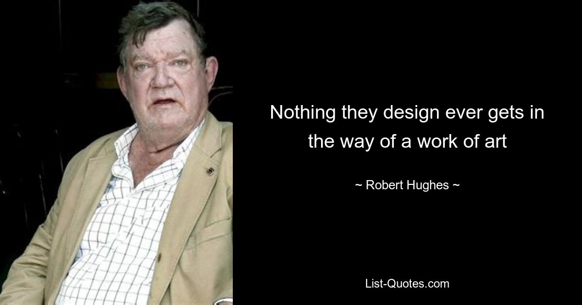 Nothing they design ever gets in the way of a work of art — © Robert Hughes