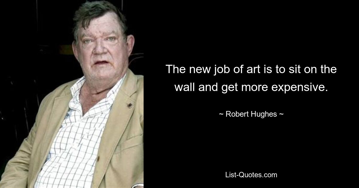 The new job of art is to sit on the wall and get more expensive. — © Robert Hughes