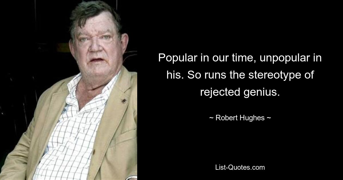 Popular in our time, unpopular in his. So runs the stereotype of rejected genius. — © Robert Hughes