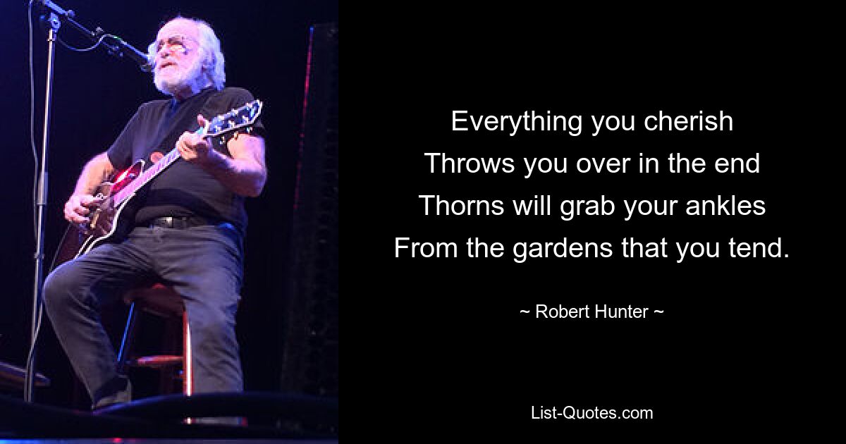 Everything you cherish
Throws you over in the end
Thorns will grab your ankles
From the gardens that you tend. — © Robert Hunter