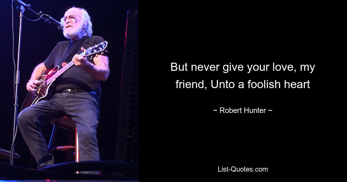 But never give your love, my friend, Unto a foolish heart — © Robert Hunter