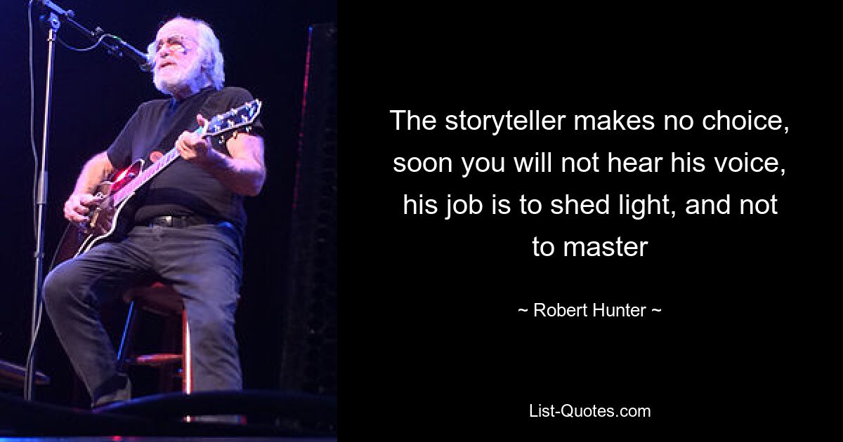 The storyteller makes no choice, soon you will not hear his voice, his job is to shed light, and not to master — © Robert Hunter