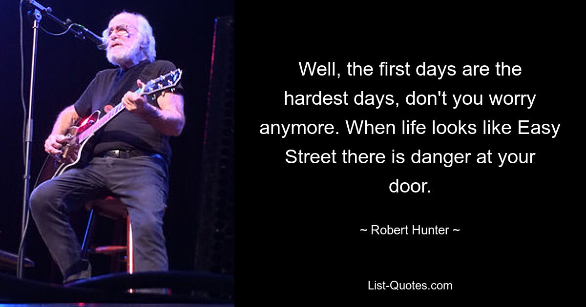 Well, the first days are the hardest days, don't you worry anymore. When life looks like Easy Street there is danger at your door. — © Robert Hunter