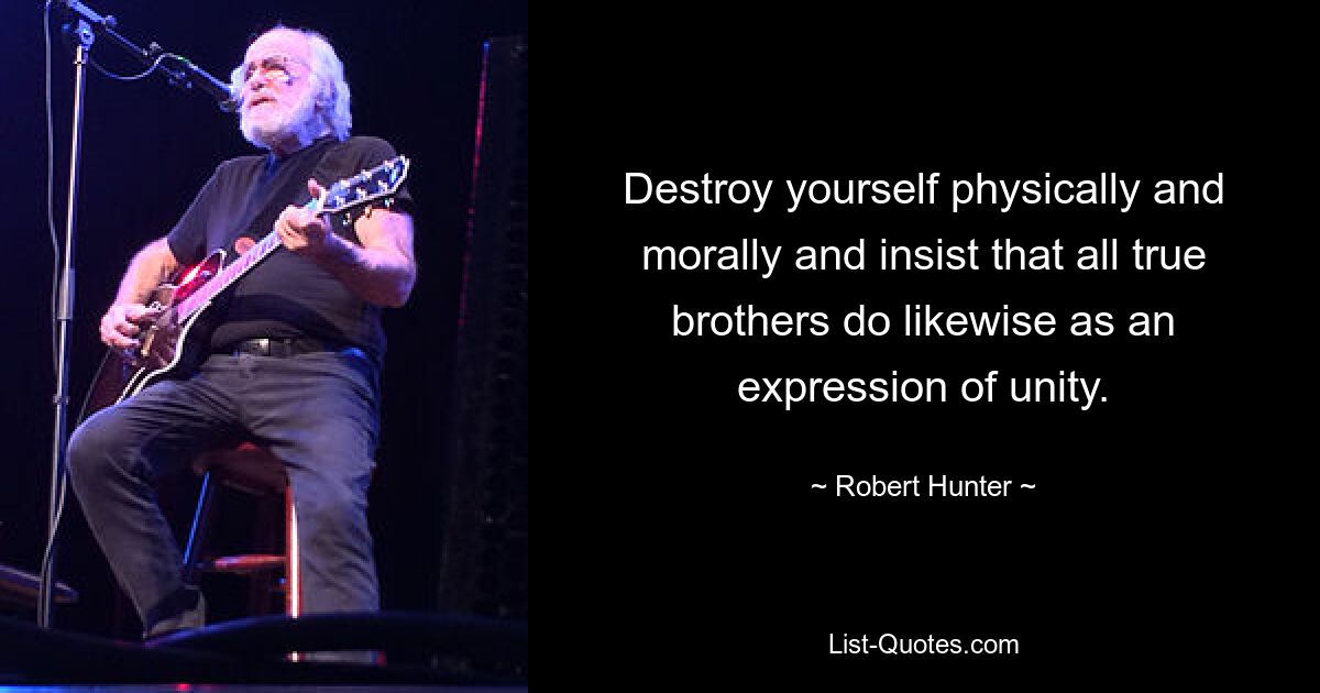 Destroy yourself physically and morally and insist that all true brothers do likewise as an expression of unity. — © Robert Hunter