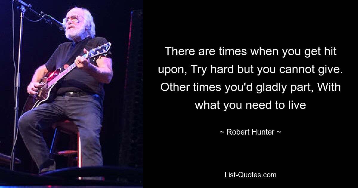 There are times when you get hit upon, Try hard but you cannot give. Other times you'd gladly part, With what you need to live — © Robert Hunter