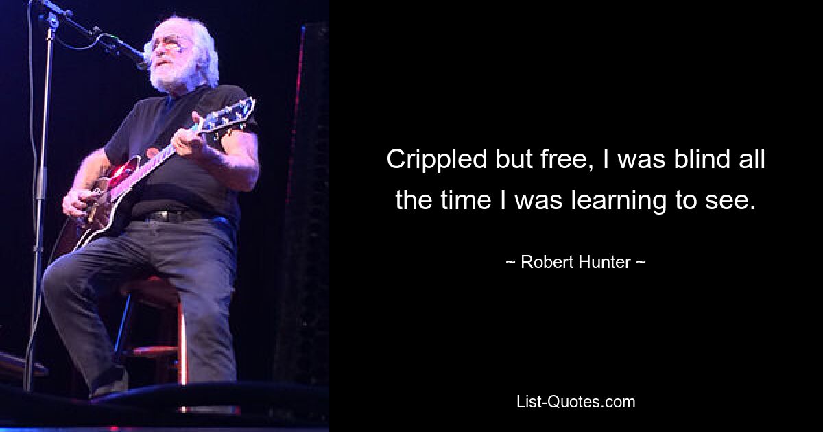 Crippled but free, I was blind all the time I was learning to see. — © Robert Hunter