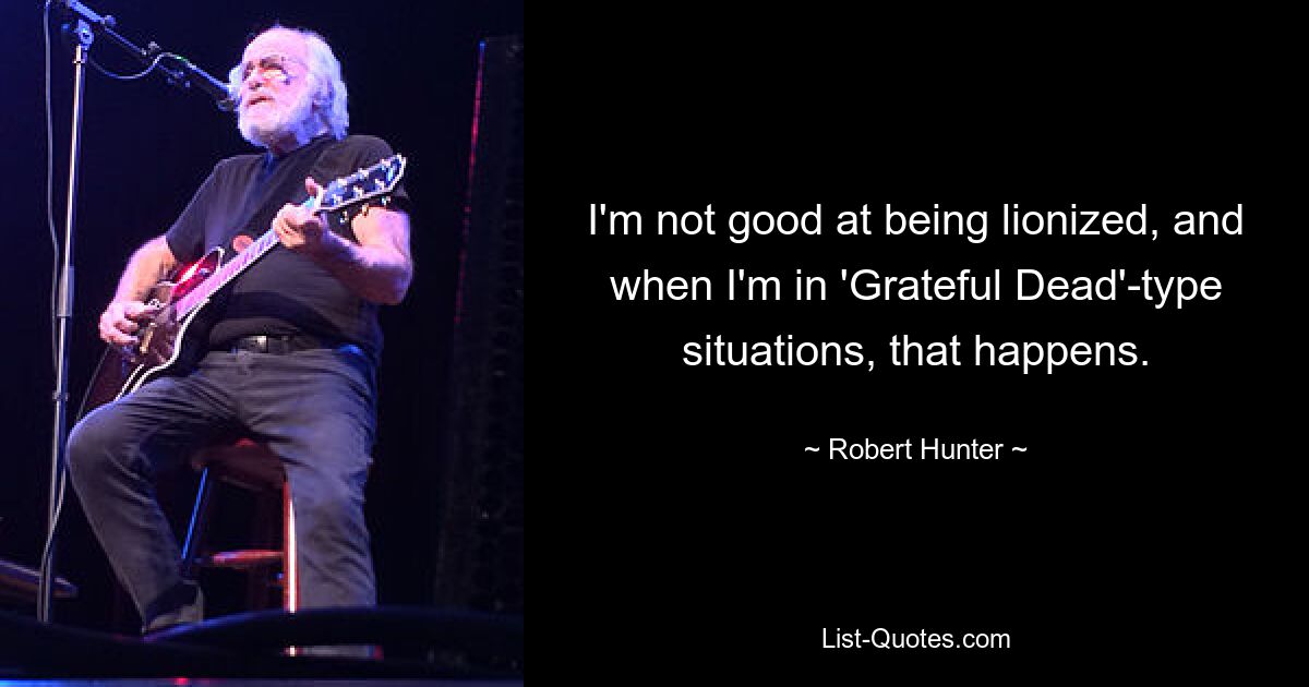 I'm not good at being lionized, and when I'm in 'Grateful Dead'-type situations, that happens. — © Robert Hunter