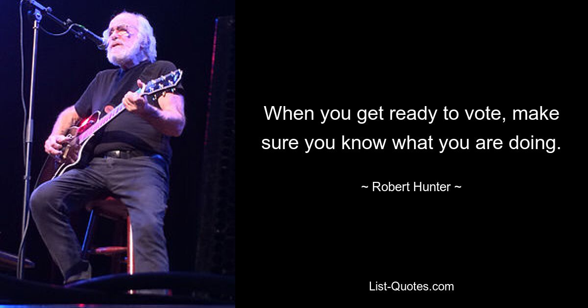 When you get ready to vote, make sure you know what you are doing. — © Robert Hunter