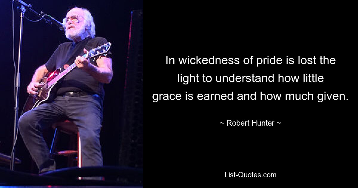 In wickedness of pride is lost the light to understand how little grace is earned and how much given. — © Robert Hunter