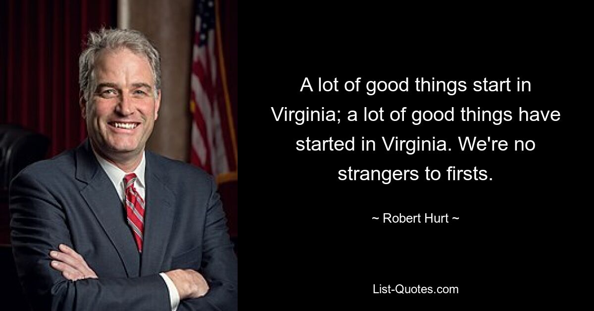 A lot of good things start in Virginia; a lot of good things have started in Virginia. We're no strangers to firsts. — © Robert Hurt