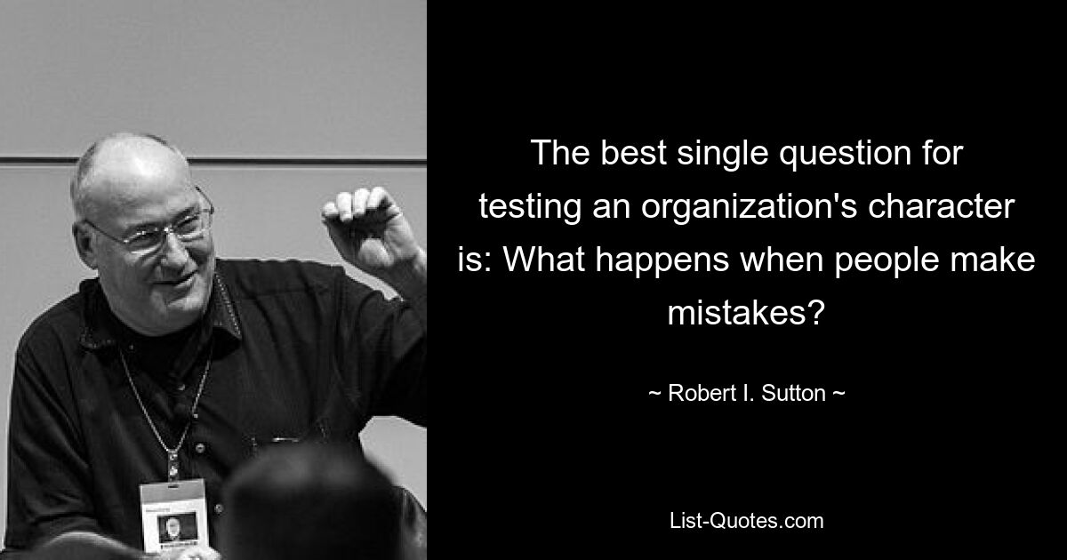 The best single question for testing an organization's character is: What happens when people make mistakes? — © Robert I. Sutton