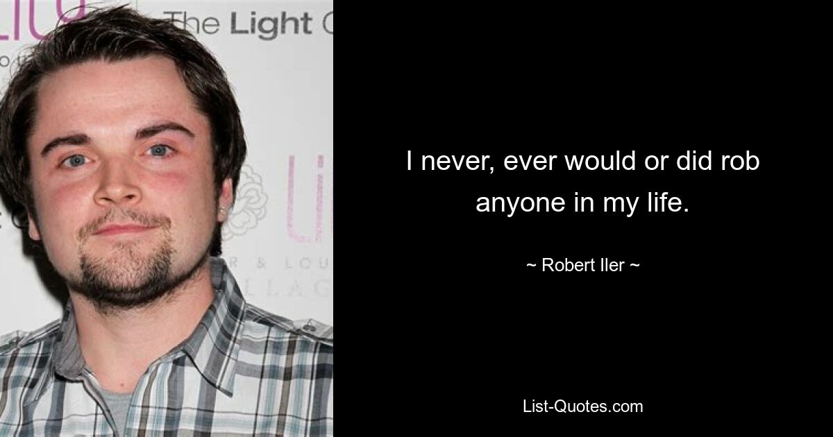 I never, ever would or did rob anyone in my life. — © Robert Iler