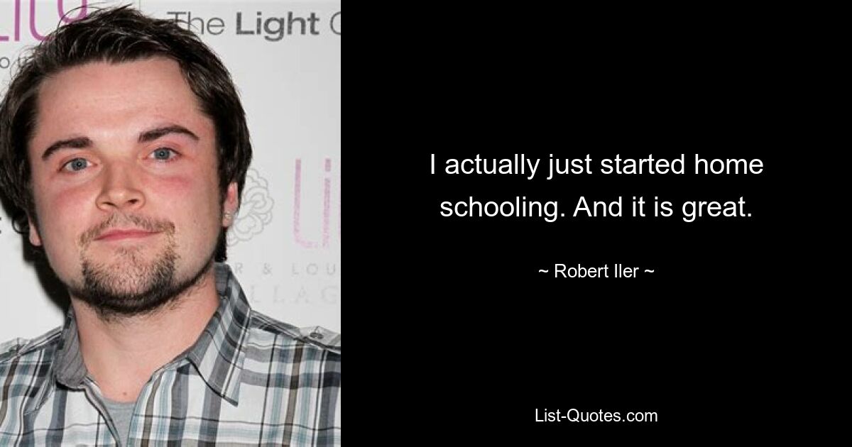 I actually just started home schooling. And it is great. — © Robert Iler