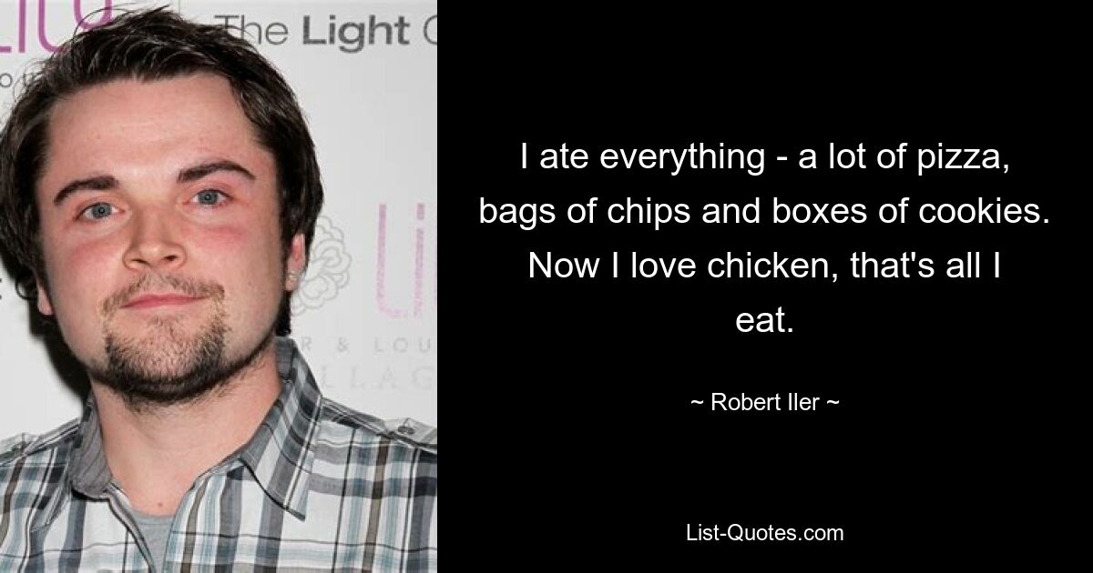 I ate everything - a lot of pizza, bags of chips and boxes of cookies. Now I love chicken, that's all I eat. — © Robert Iler