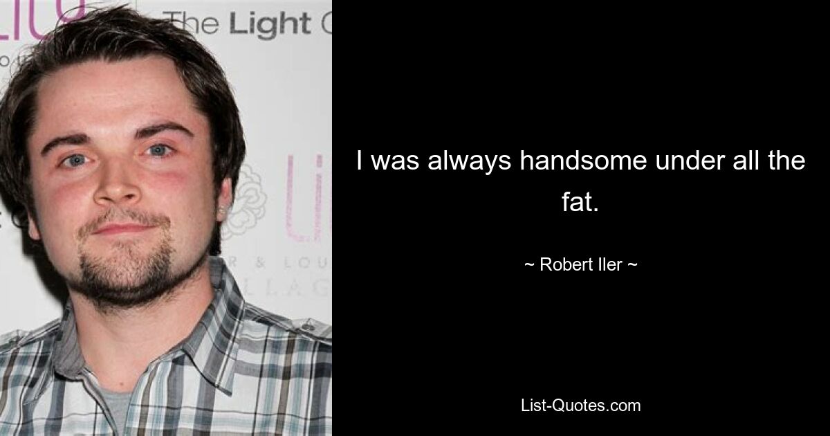 I was always handsome under all the fat. — © Robert Iler