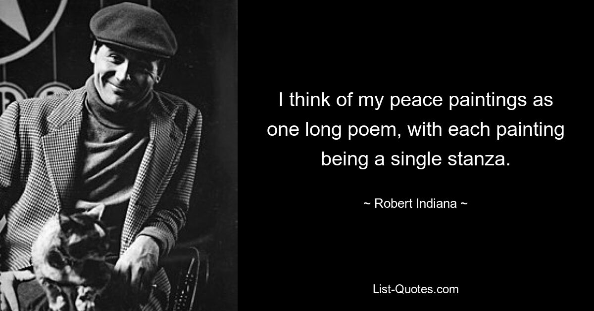 I think of my peace paintings as one long poem, with each painting being a single stanza. — © Robert Indiana