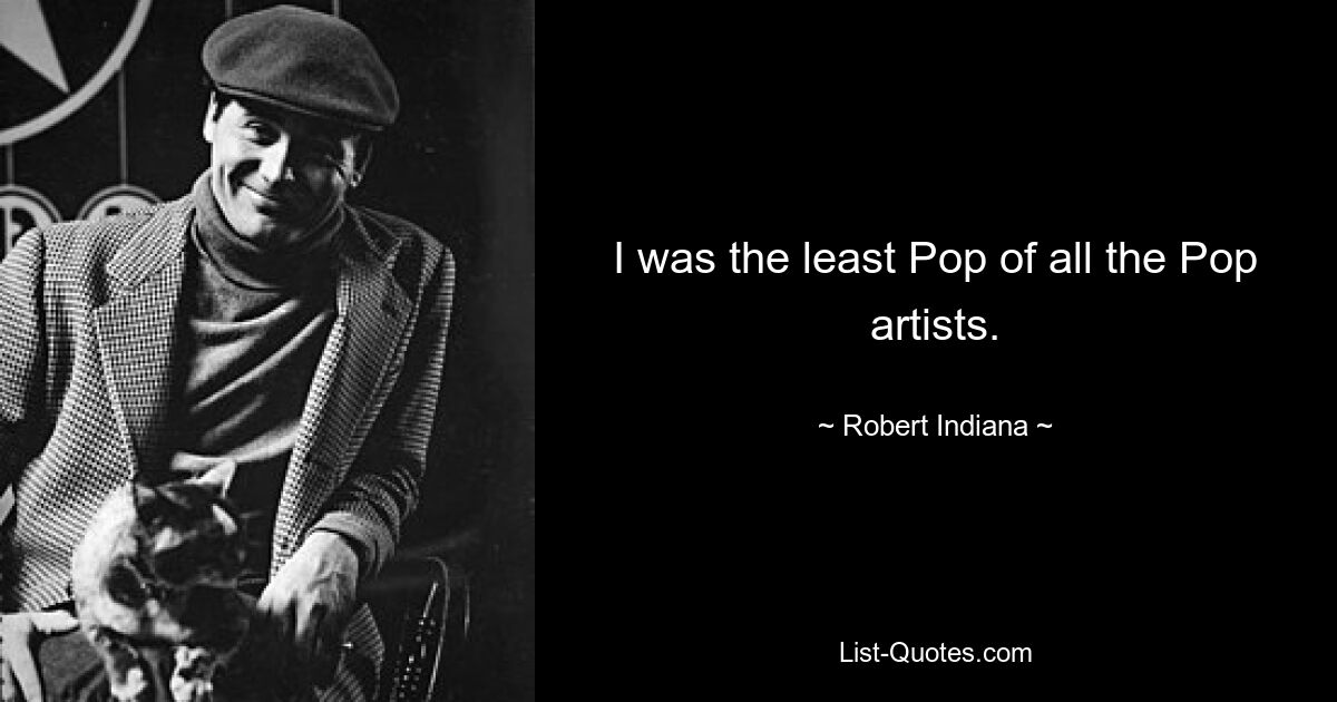 I was the least Pop of all the Pop artists. — © Robert Indiana