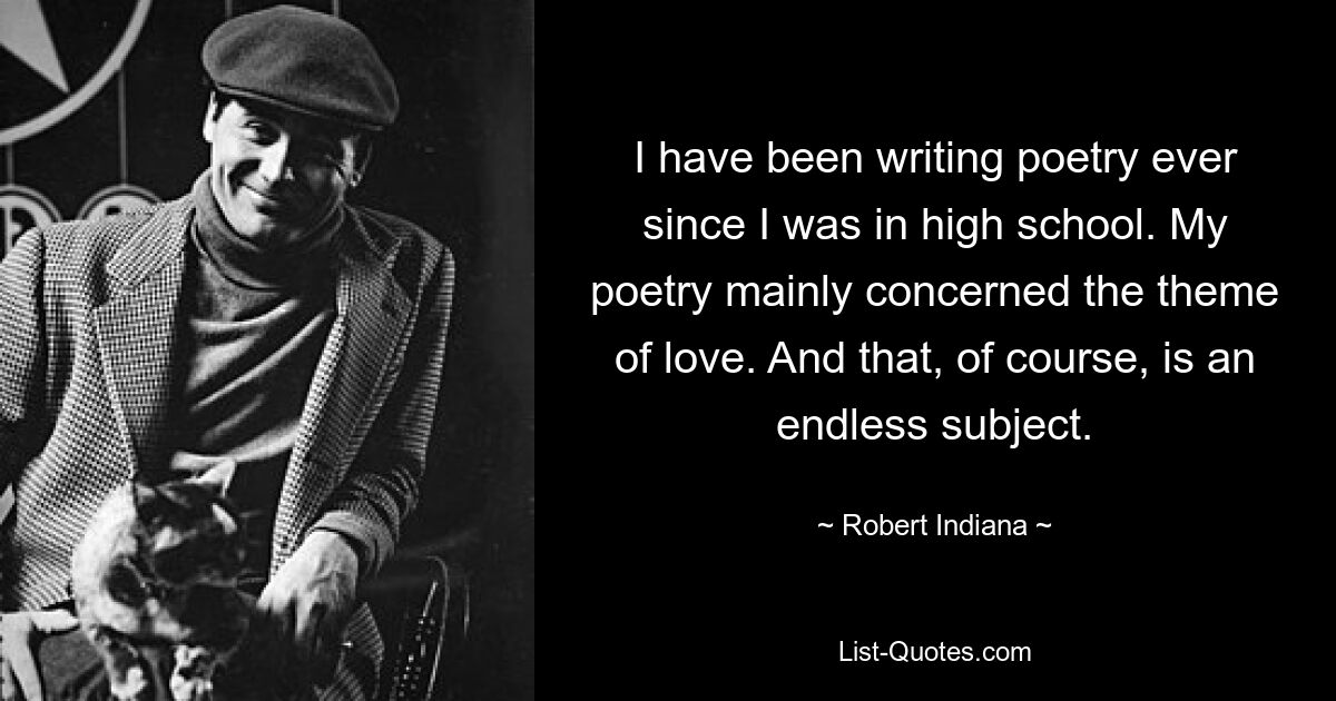 I have been writing poetry ever since I was in high school. My poetry mainly concerned the theme of love. And that, of course, is an endless subject. — © Robert Indiana