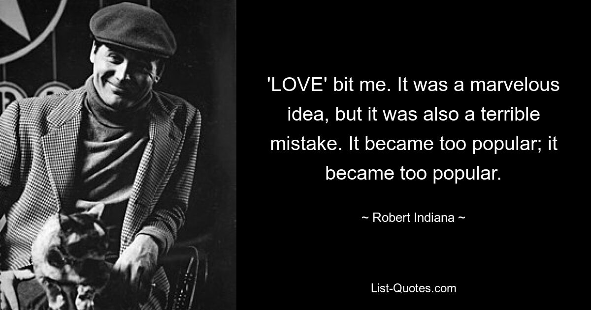 'LOVE' bit me. It was a marvelous idea, but it was also a terrible mistake. It became too popular; it became too popular. — © Robert Indiana