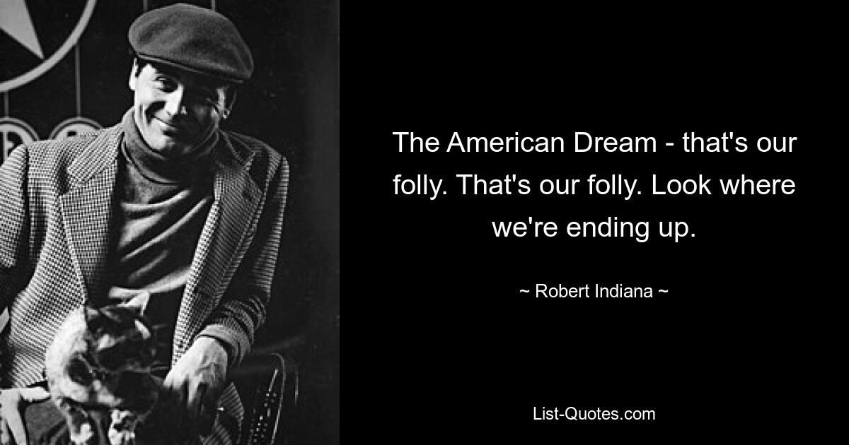 The American Dream - that's our folly. That's our folly. Look where we're ending up. — © Robert Indiana