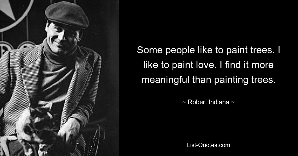 Some people like to paint trees. I like to paint love. I find it more meaningful than painting trees. — © Robert Indiana