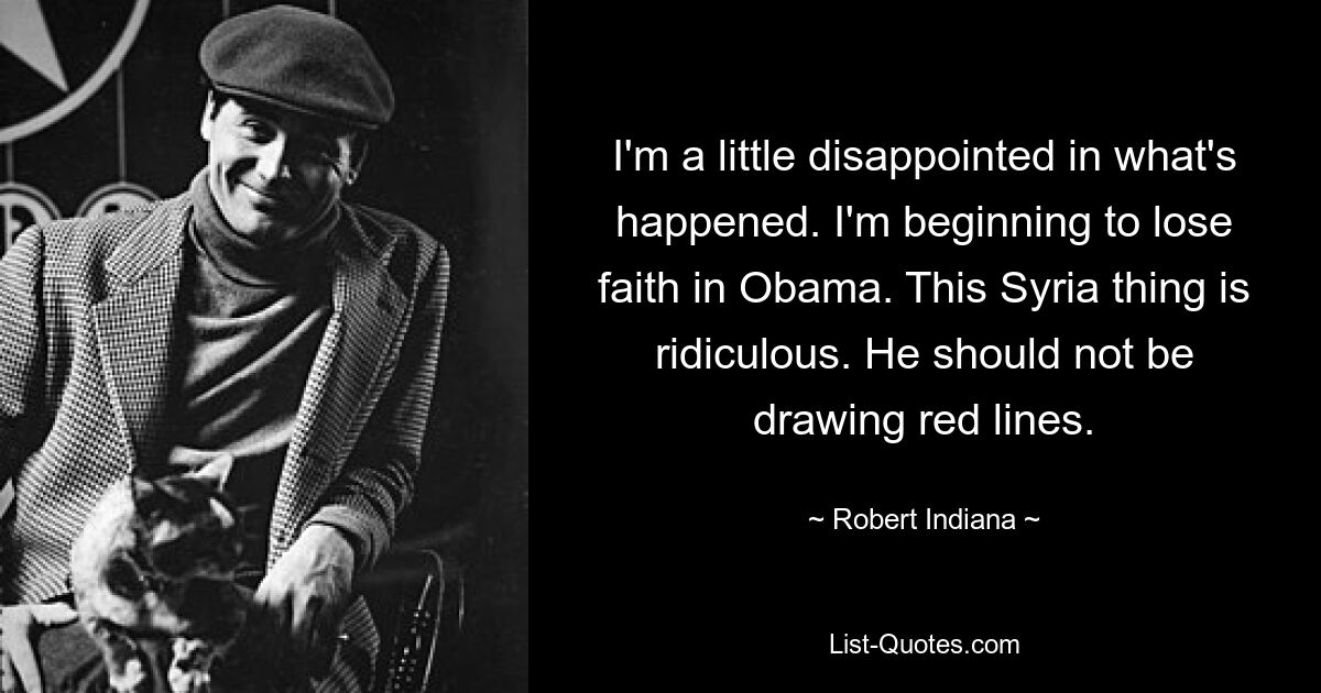 I'm a little disappointed in what's happened. I'm beginning to lose faith in Obama. This Syria thing is ridiculous. He should not be drawing red lines. — © Robert Indiana