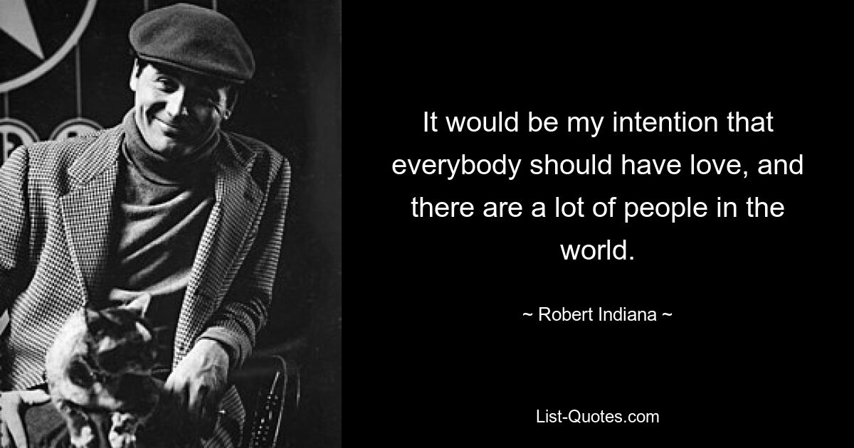 It would be my intention that everybody should have love, and there are a lot of people in the world. — © Robert Indiana