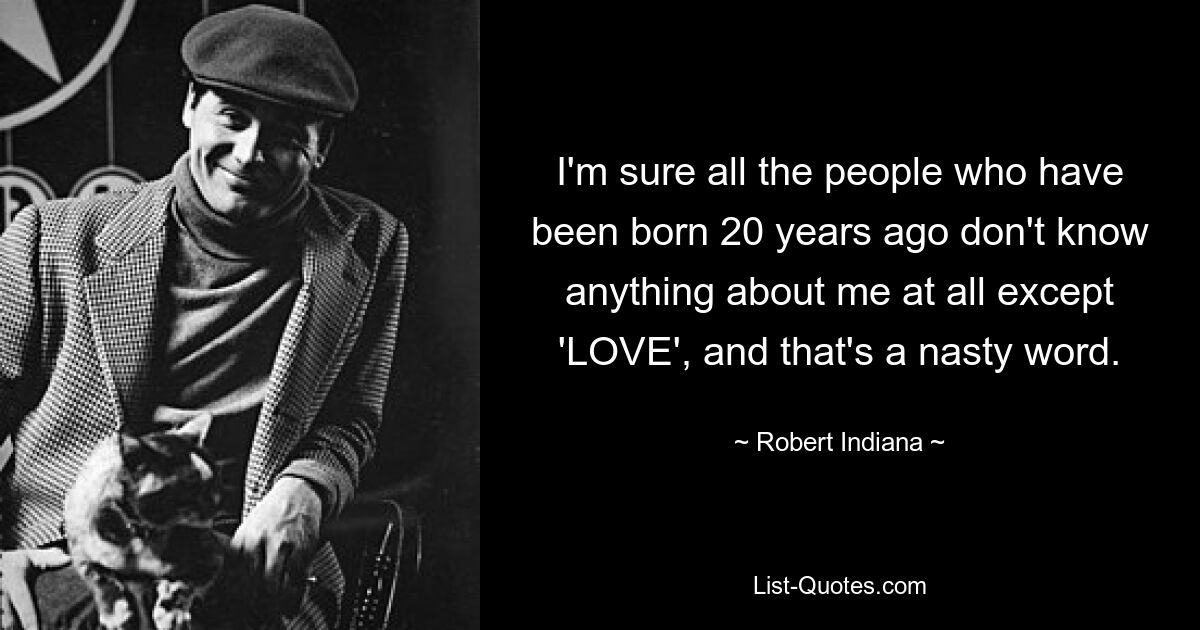 I'm sure all the people who have been born 20 years ago don't know anything about me at all except 'LOVE', and that's a nasty word. — © Robert Indiana