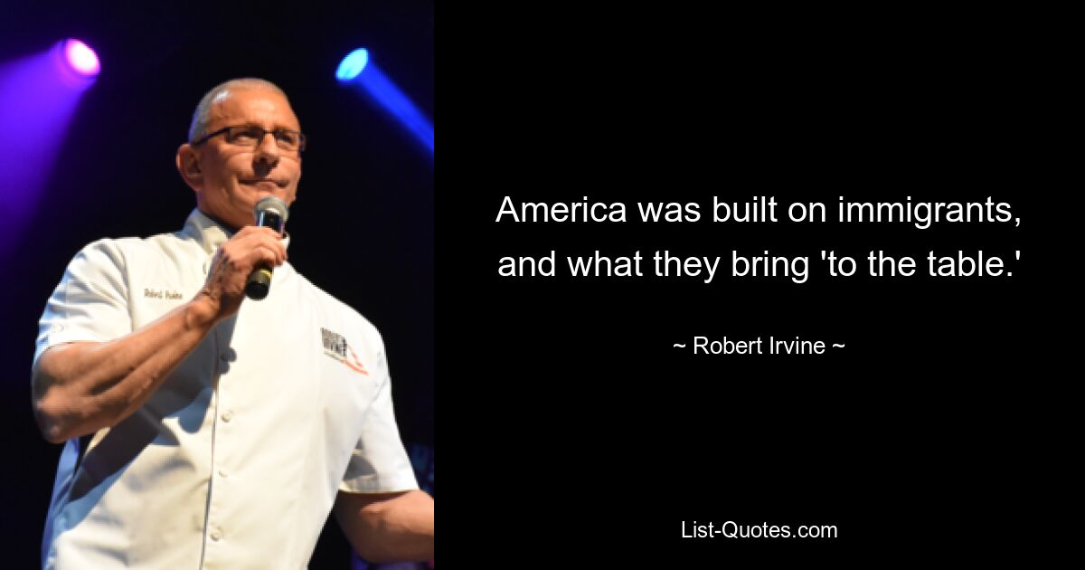 America was built on immigrants, and what they bring 'to the table.' — © Robert Irvine