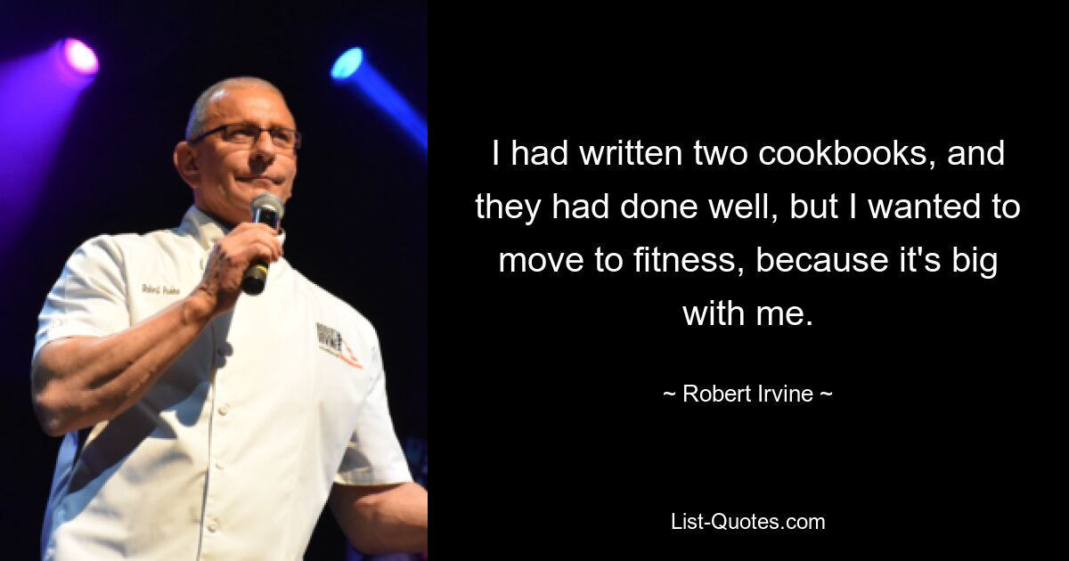 I had written two cookbooks, and they had done well, but I wanted to move to fitness, because it's big with me. — © Robert Irvine