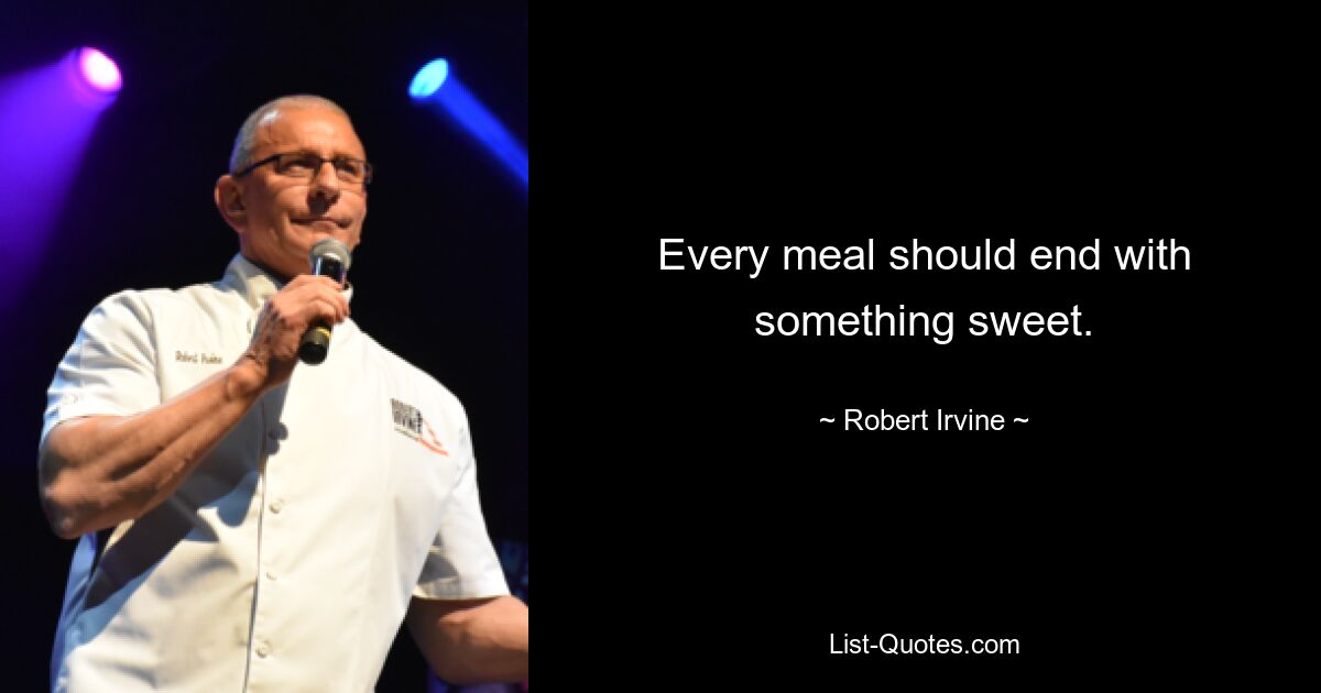 Every meal should end with something sweet. — © Robert Irvine