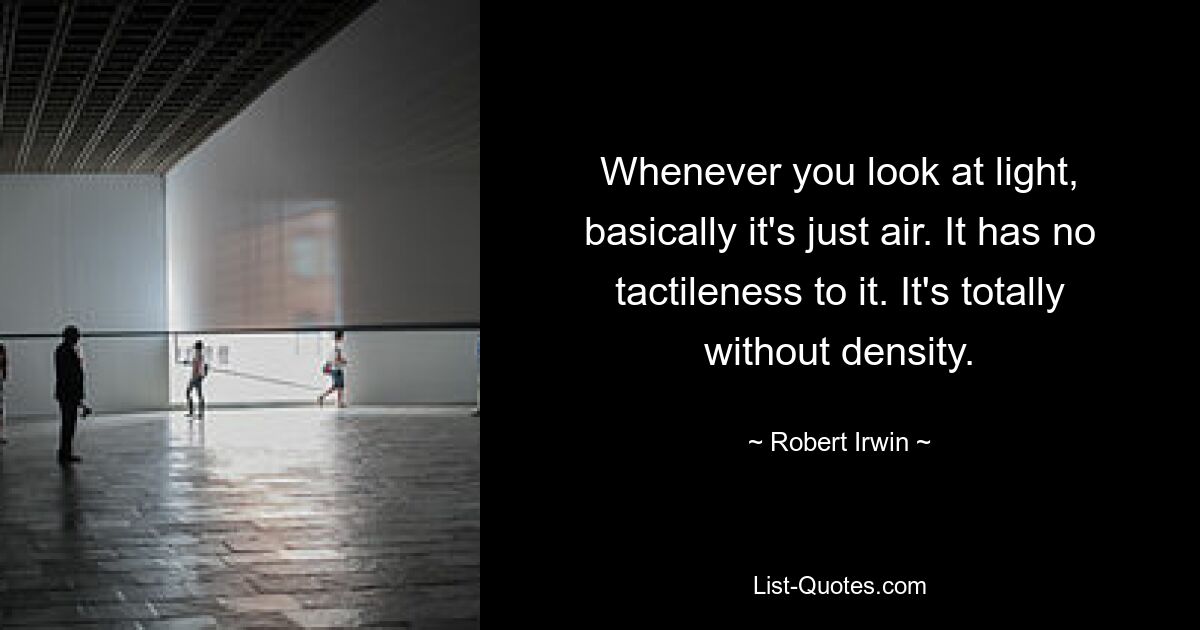 Whenever you look at light, basically it's just air. It has no tactileness to it. It's totally without density. — © Robert Irwin